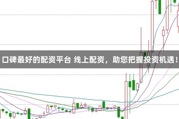 口碑最好的配资平台 线上配资，助您把握投资机遇！