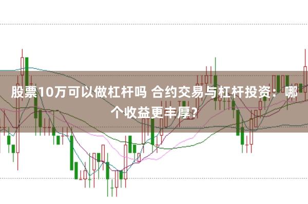 股票10万可以做杠杆吗 合约交易与杠杆投资：哪个收益更丰厚？