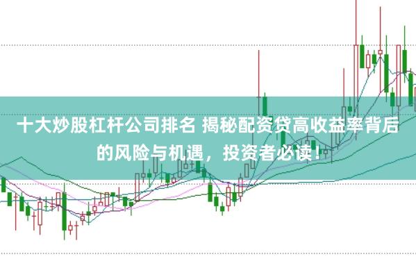 十大炒股杠杆公司排名 揭秘配资贷高收益率背后的风险与机遇，投资者必读！