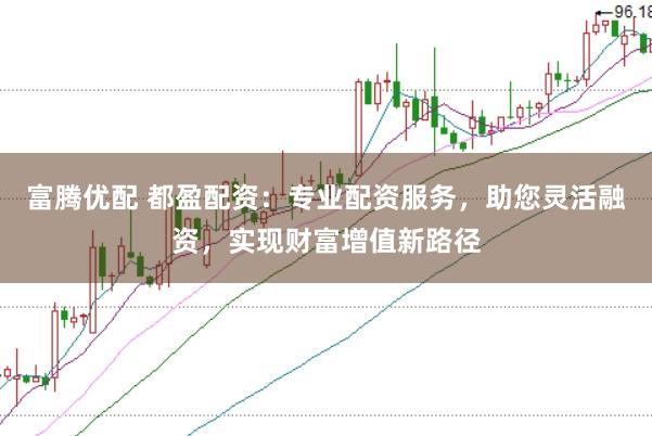 富腾优配 都盈配资：专业配资服务，助您灵活融资，实现财富增值新路径