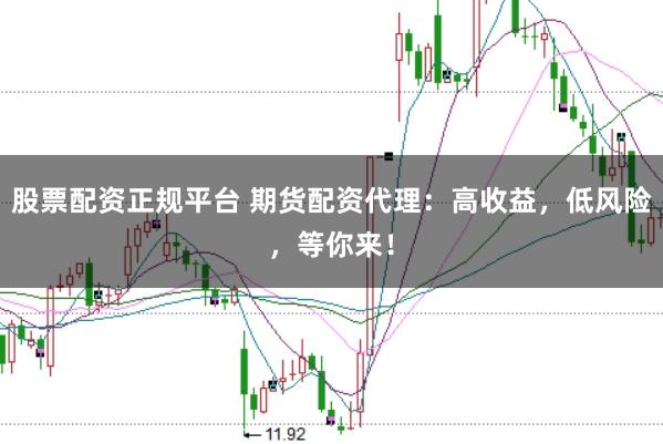 股票配资正规平台 期货配资代理：高收益，低风险，等你来！