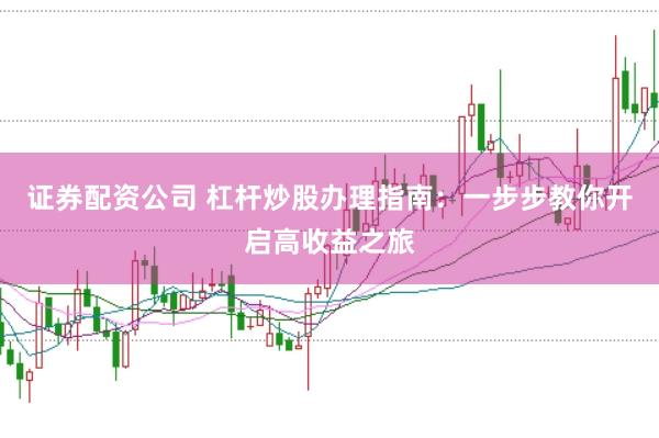 证券配资公司 杠杆炒股办理指南：一步步教你开启高收益之旅