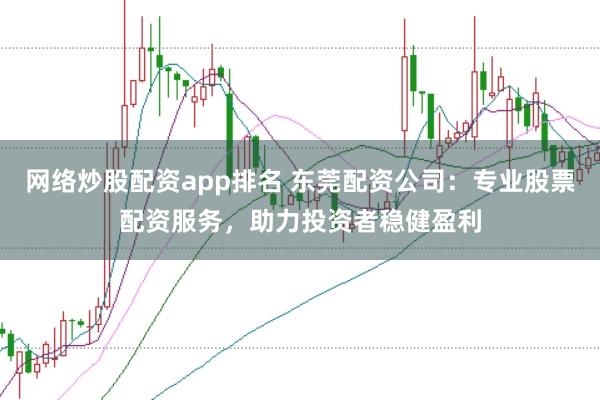 网络炒股配资app排名 东莞配资公司：专业股票配资服务，助力投资者稳健盈利