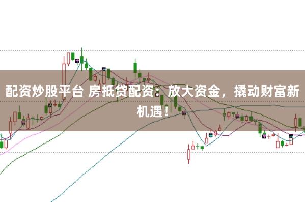 配资炒股平台 房抵贷配资：放大资金，撬动财富新机遇！