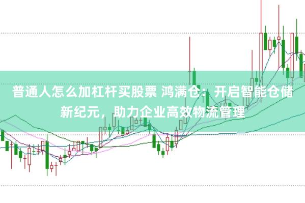 普通人怎么加杠杆买股票 鸿满仓：开启智能仓储新纪元，助力企业高效物流管理