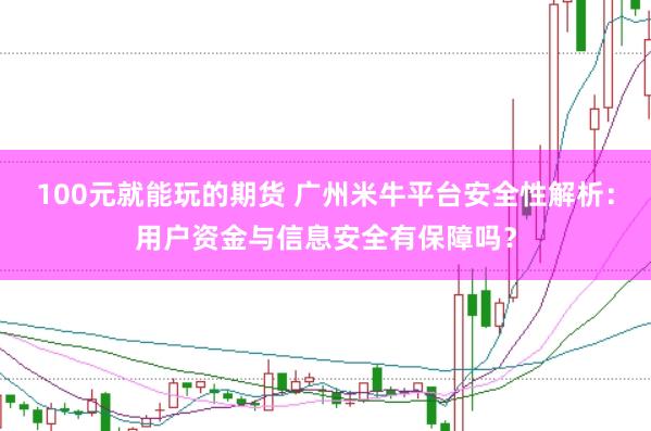 100元就能玩的期货 广州米牛平台安全性解析：用户资金与信息安全有保障吗？