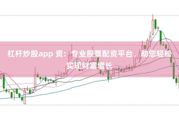 杠杆炒股app 资：专业股票配资平台，助您轻松实现财富增长
