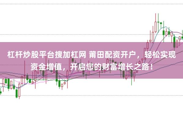 杠杆炒股平台搜加杠网 莆田配资开户，轻松实现资金增值，开启您的财富增长之路！