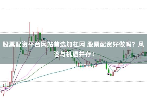股票配资平台网站首选加杠网 股票配资好做吗？风险与机遇并存！