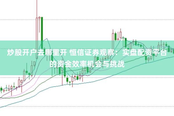 炒股开户去哪里开 恒信证券观察：实盘配资平台的资金效率机会与挑战
