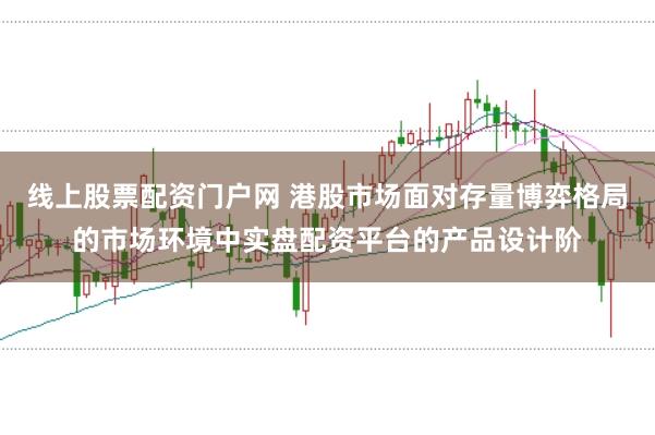 线上股票配资门户网 港股市场面对存量博弈格局的市场环境中实盘配资平台的产品设计阶