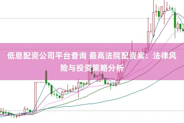 低息配资公司平台查询 最高法院配资案：法律风险与投资策略分析