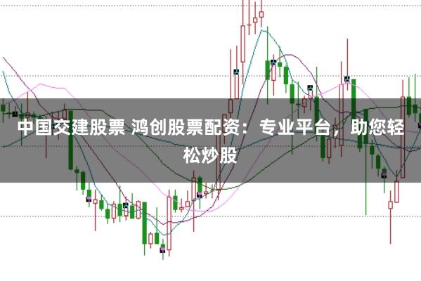 中国交建股票 鸿创股票配资：专业平台，助您轻松炒股