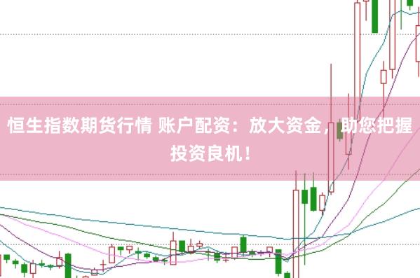 恒生指数期货行情 账户配资：放大资金，助您把握投资良机！