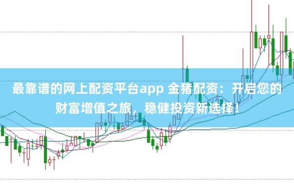 最靠谱的网上配资平台app 金猪配资：开启您的财富增值之旅，稳健投资新选择！