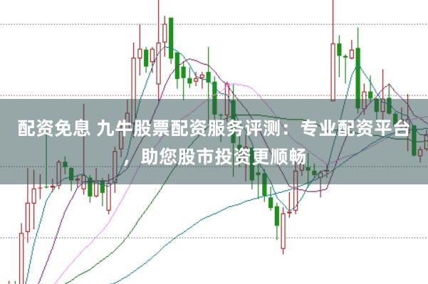 配资免息 九牛股票配资服务评测：专业配资平台，助您股市投资更顺畅