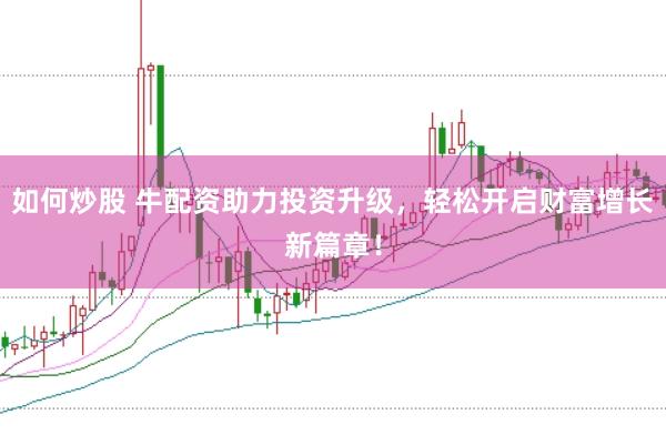 如何炒股 牛配资助力投资升级，轻松开启财富增长新篇章！