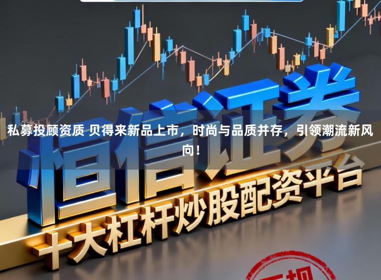 私募投顾资质 贝得来新品上市，时尚与品质并存，引领潮流新风向！