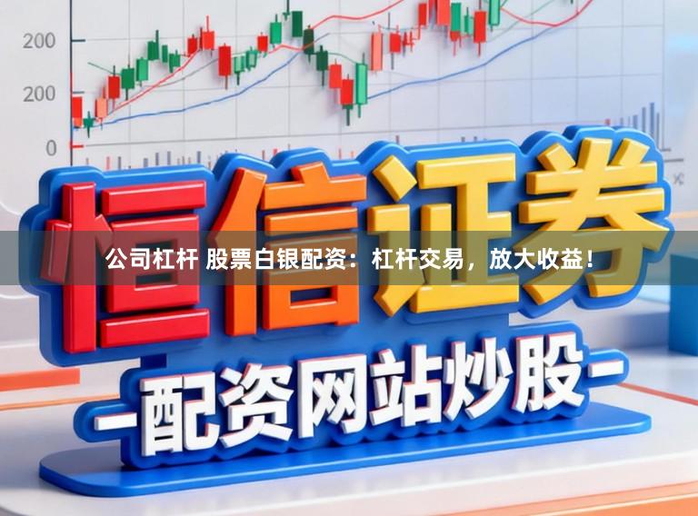 公司杠杆 股票白银配资：杠杆交易，放大收益！