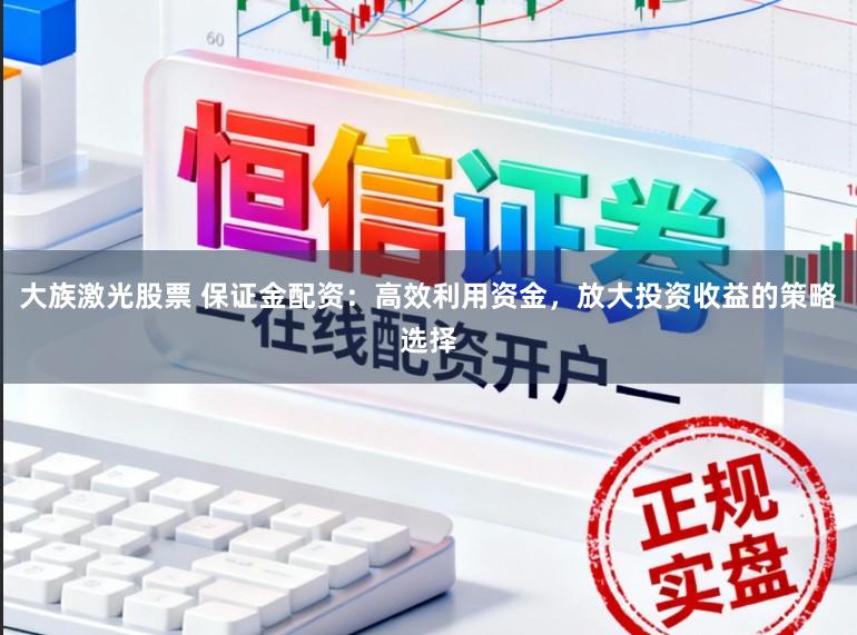 大族激光股票 保证金配资：高效利用资金，放大投资收益的策略选择