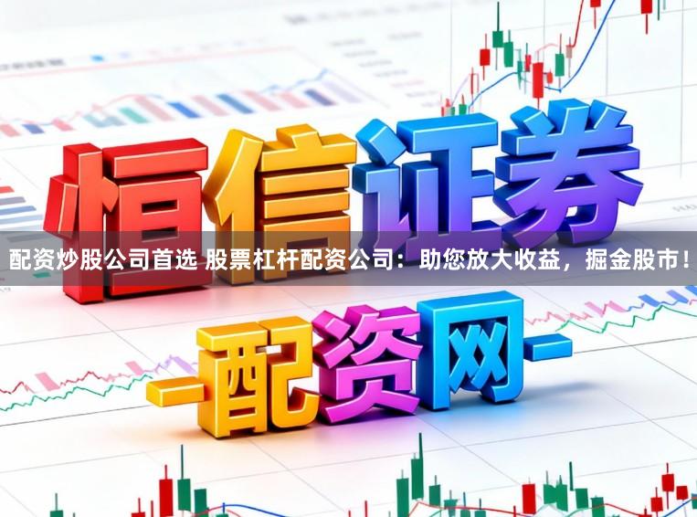 配资炒股公司首选 股票杠杆配资公司：助您放大收益，掘金股市！