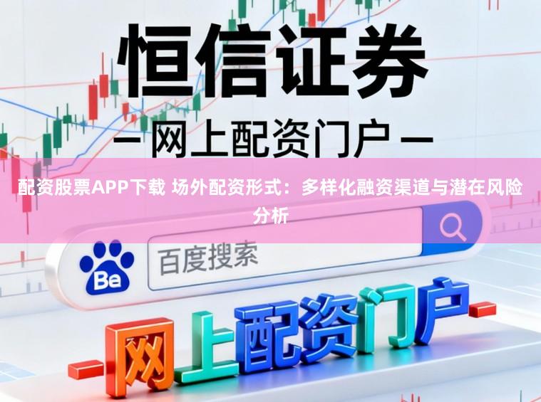 配资股票APP下载 场外配资形式：多样化融资渠道与潜在风险分析