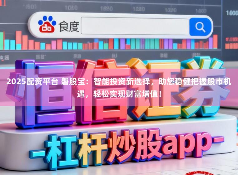 2025配资平台 磐股宝：智能投资新选择，助您稳健把握股市机遇，轻松实现财富增值！