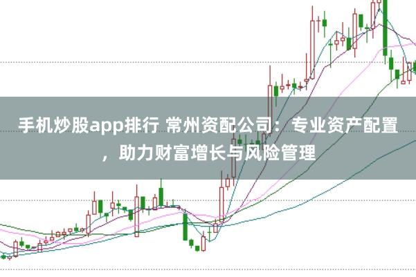 手机炒股app排行 常州资配公司：专业资产配置，助力财富增长与风险管理