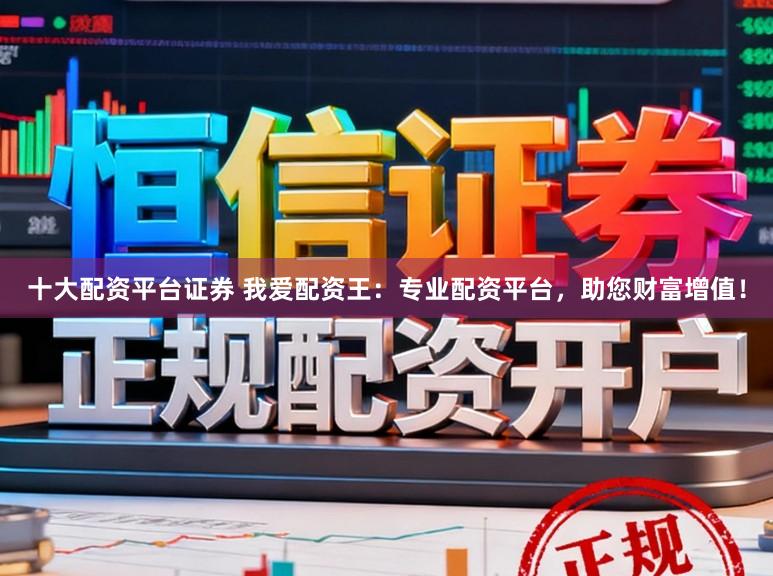 十大配资平台证券 我爱配资王：专业配资平台，助您财富增值！