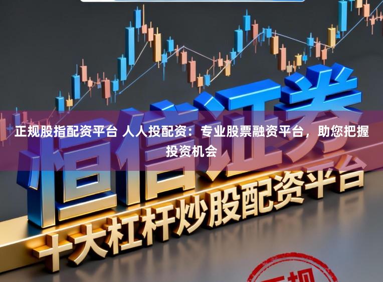 正规股指配资平台 人人投配资：专业股票融资平台，助您把握投资机会