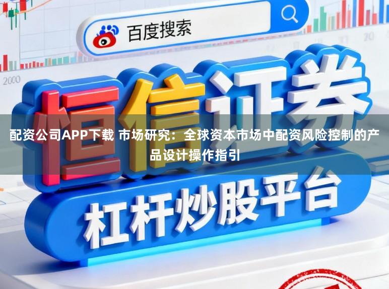 配资公司APP下载 市场研究：全球资本市场中配资风险控制的产品设计操作指引