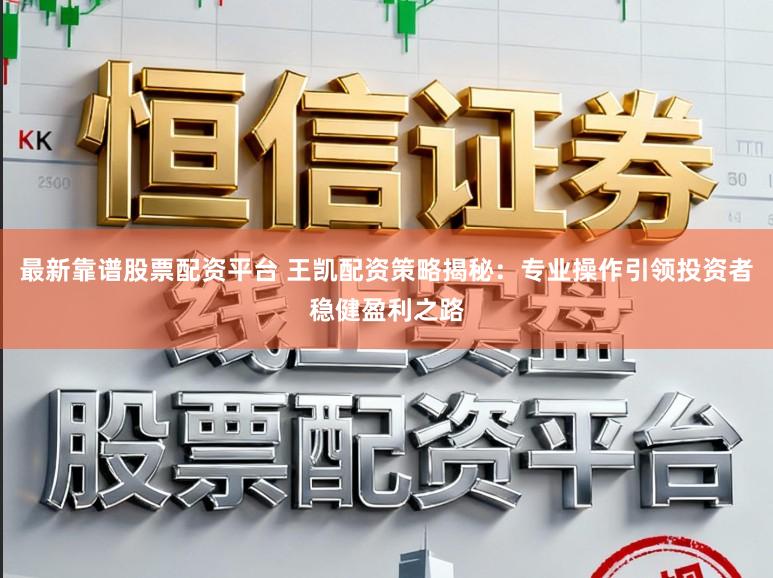 最新靠谱股票配资平台 王凯配资策略揭秘：专业操作引领投资者稳健盈利之路