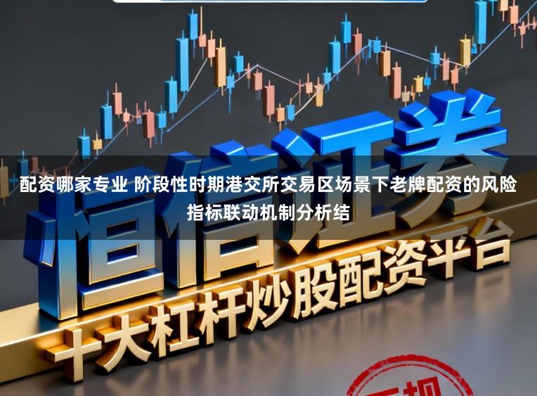 配资哪家专业 阶段性时期港交所交易区场景下老牌配资的风险指标联动机制分析结