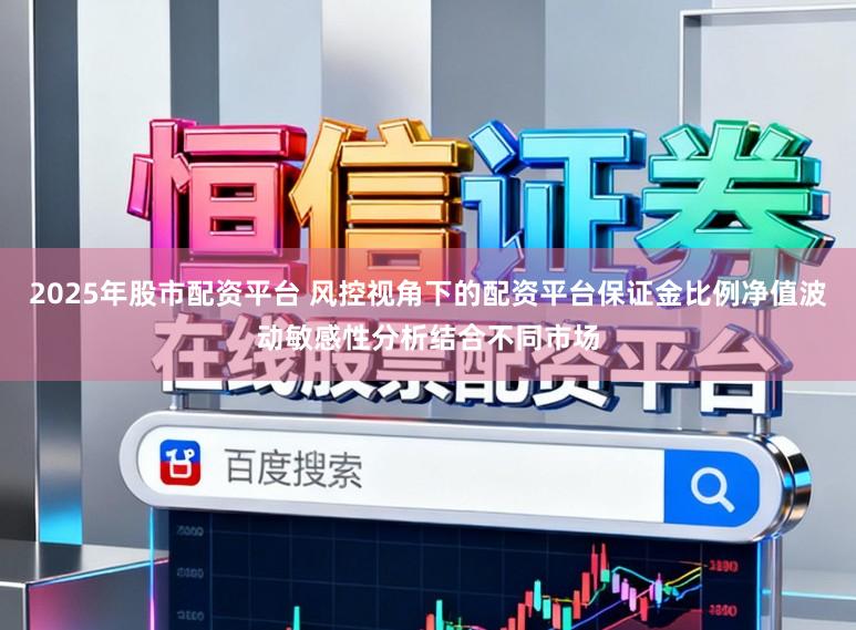 2025年股市配资平台 风控视角下的配资平台保证金比例净值波动敏感性分析结合不同市场