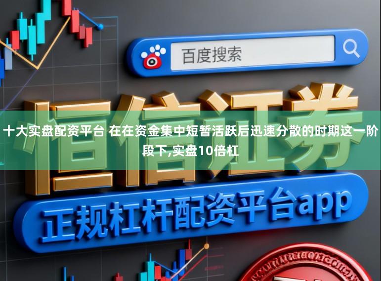 十大实盘配资平台 在在资金集中短暂活跃后迅速分散的时期这一阶段下,实盘10倍杠