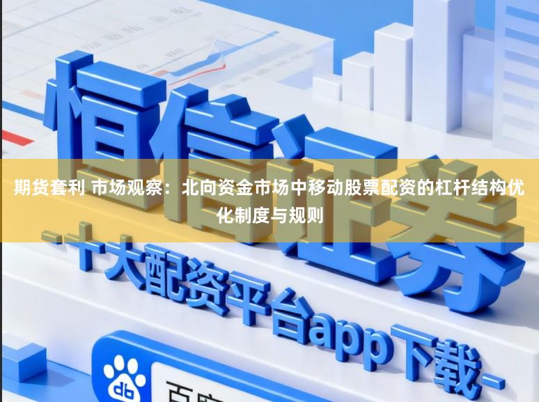 期货套利 市场观察：北向资金市场中移动股票配资的杠杆结构优化制度与规则