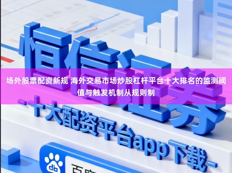 场外股票配资新规 海外交易市场炒股杠杆平台十大排名的监测阈值与触发机制从规则制