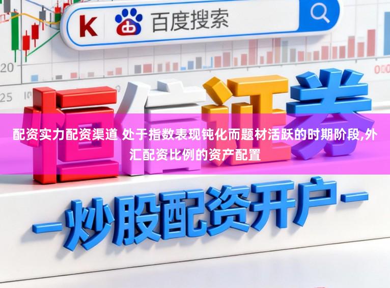 配资实力配资渠道 处于指数表现钝化而题材活跃的时期阶段,外汇配资比例的资产配置
