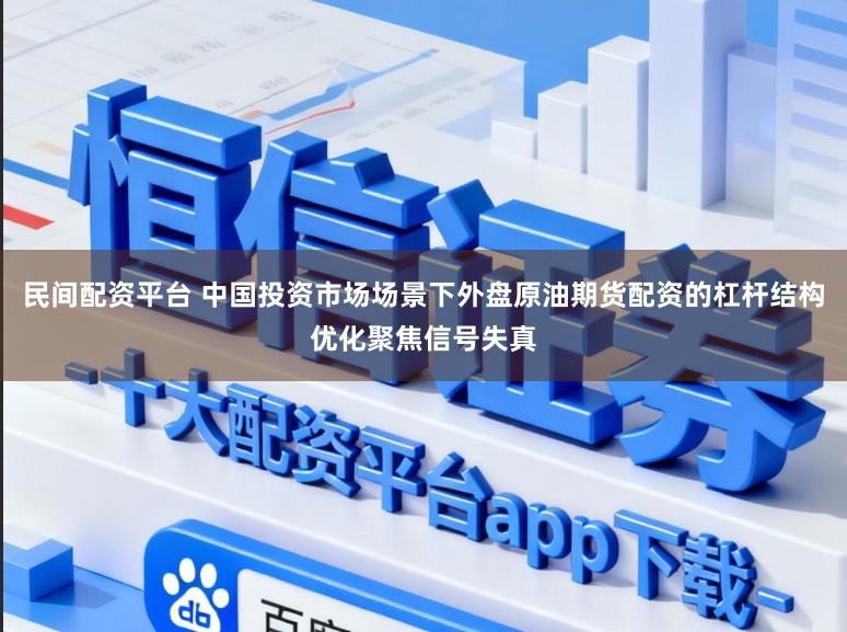 民间配资平台 中国投资市场场景下外盘原油期货配资的杠杆结构优化聚焦信号失真