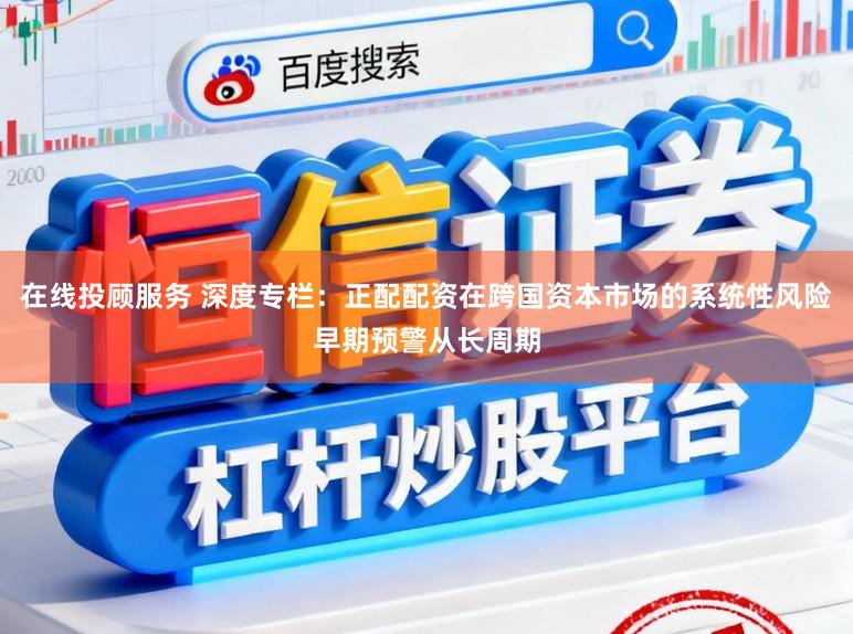 在线投顾服务 深度专栏：正配配资在跨国资本市场的系统性风险早期预警从长周期