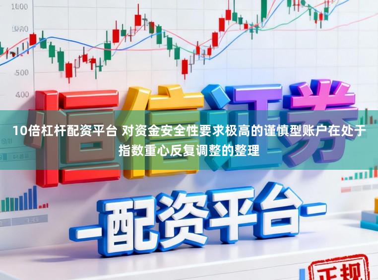 10倍杠杆配资平台 对资金安全性要求极高的谨慎型账户在处于指数重心反复调整的整理