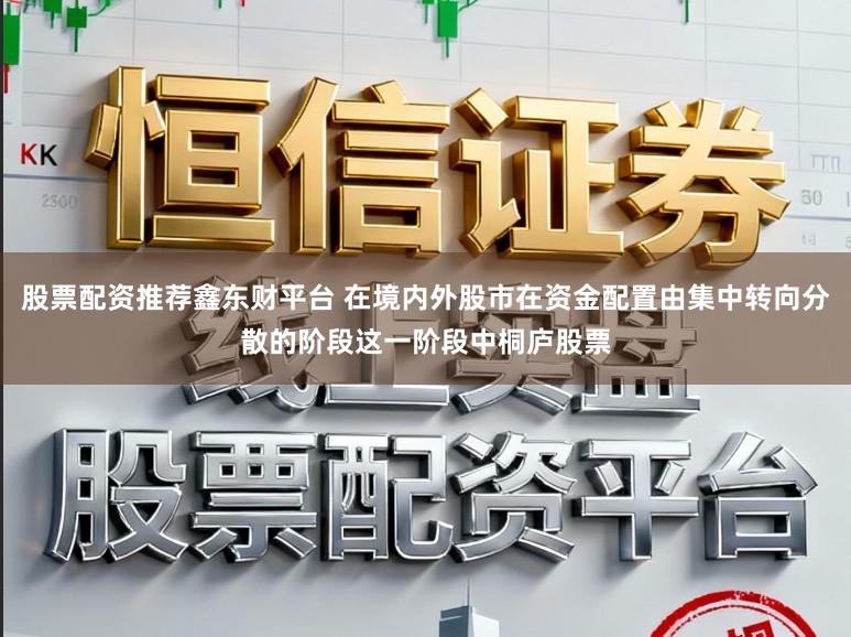 股票配资推荐鑫东财平台 在境内外股市在资金配置由集中转向分散的阶段这一阶段中桐庐股票