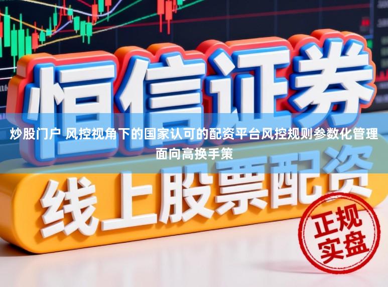 炒股门户 风控视角下的国家认可的配资平台风控规则参数化管理面向高换手策