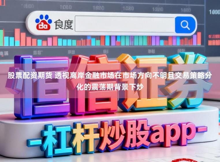 股票配资期货 透视离岸金融市场在市场方向不明且交易策略分化的震荡期背景下炒