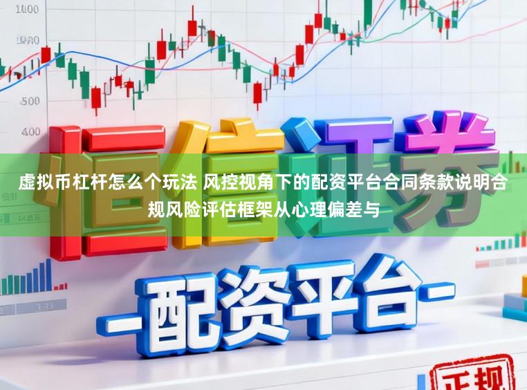 虚拟币杠杆怎么个玩法 风控视角下的配资平台合同条款说明合规风险评估框架从心理偏差与