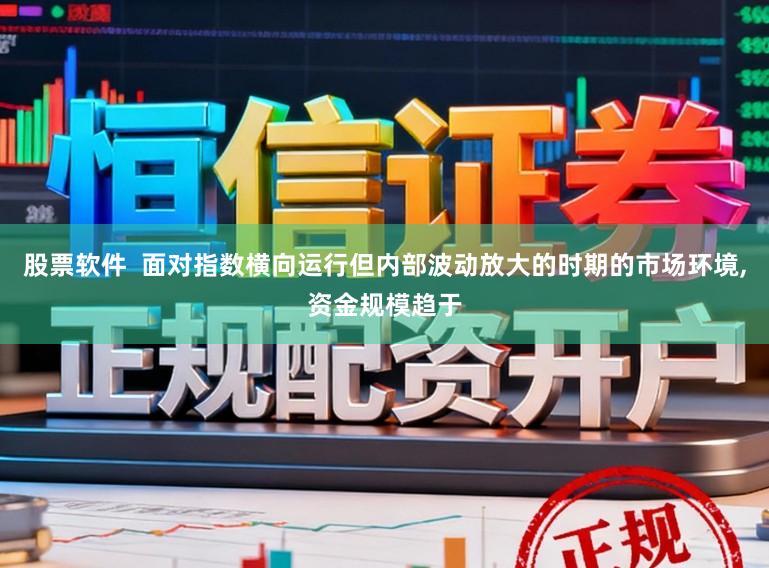 股票软件  面对指数横向运行但内部波动放大的时期的市场环境,资金规模趋于