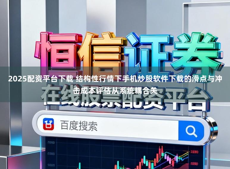 2025配资平台下载 结构性行情下手机炒股软件下载的滑点与冲击成本评估从系统耦合关