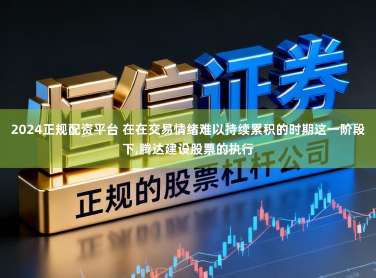 2024正规配资平台 在在交易情绪难以持续累积的时期这一阶段下,腾达建设股票的执行