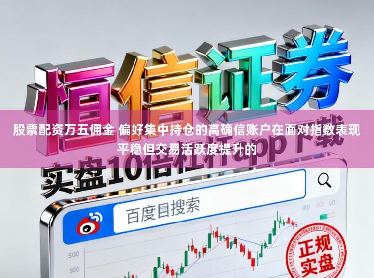 股票配资万五佣金 偏好集中持仓的高确信账户在面对指数表现平稳但交易活跃度提升的