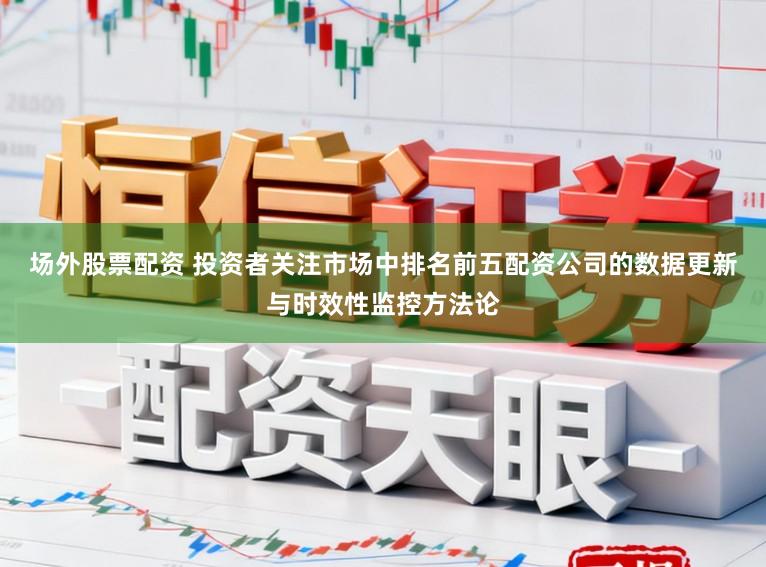 场外股票配资 投资者关注市场中排名前五配资公司的数据更新与时效性监控方法论